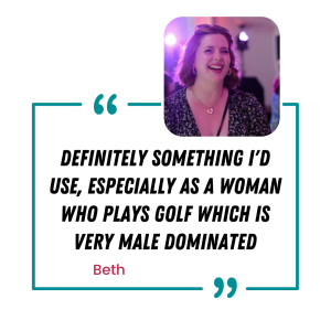 A user quote from Beth - "definitely something I'd use, especially as a woman who plays golf which is very male dominated"