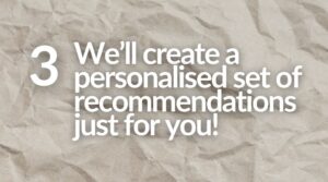 Step 3 - We'll create a personalised set of recommendations just for you!